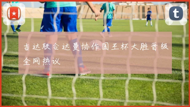 吉达联合达曼协作国王杯大胜晋级全网热议