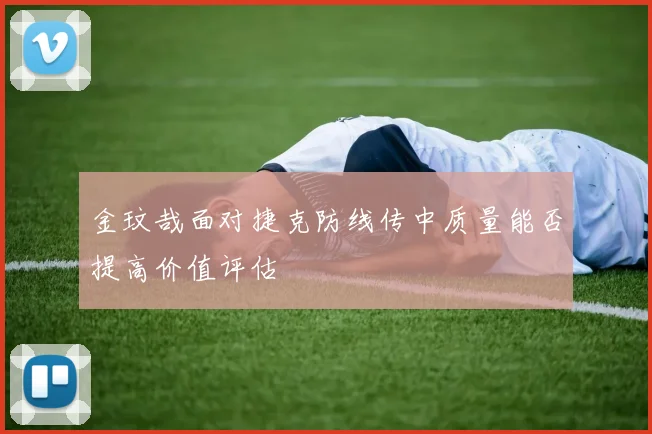 金玟哉面对捷克防线传中质量能否提高价值评估