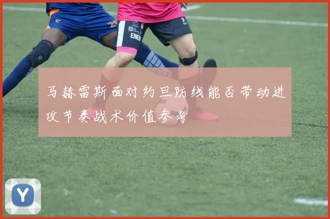 马赫雷斯面对约旦防线能否带动进攻节奏战术价值参考