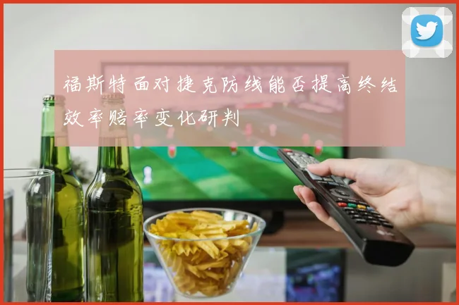 福斯特面对捷克防线能否提高终结效率赔率变化研判