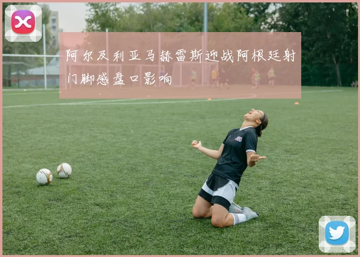 阿尔及利亚马赫雷斯迎战阿根廷射门脚感盘口影响