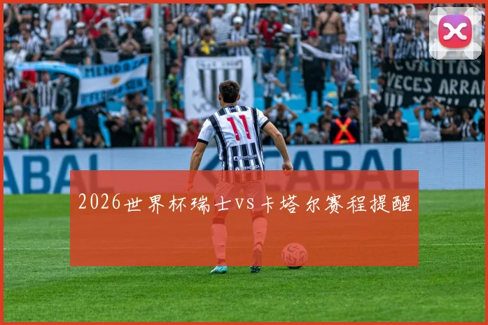 2026世界杯瑞士vs卡塔尔赛程提醒