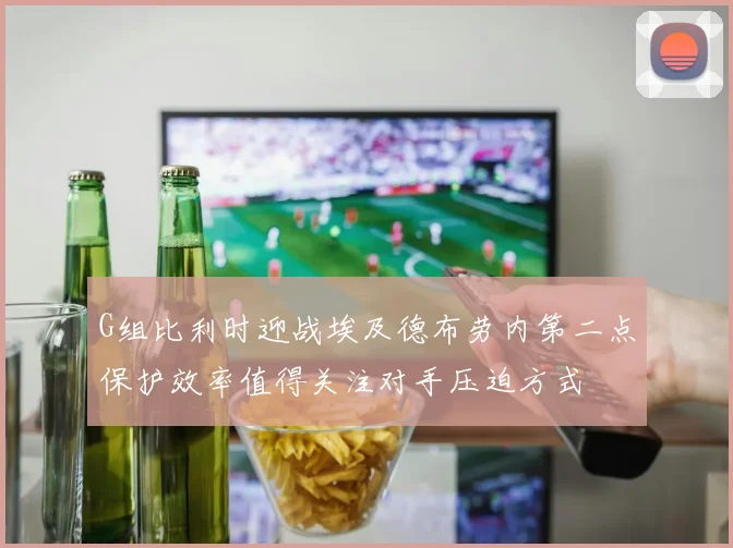 G组比利时迎战埃及德布劳内第二点保护效率值得关注对手压迫方式