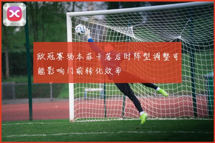 欧冠赛场本菲卡落后时阵型调整可能影响门前转化效率