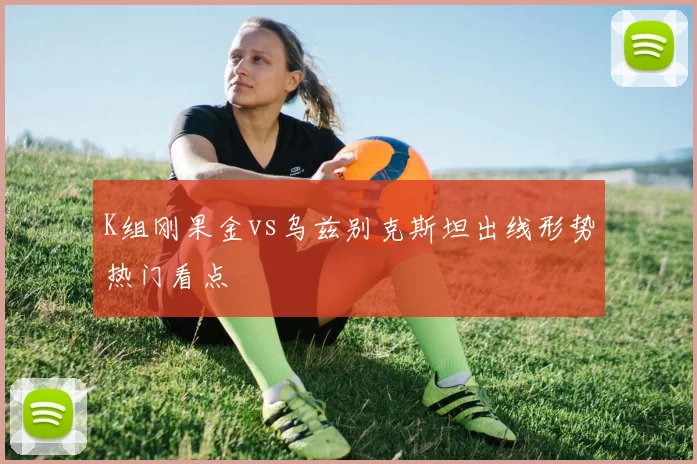 K组刚果金vs乌兹别克斯坦出线形势热门看点