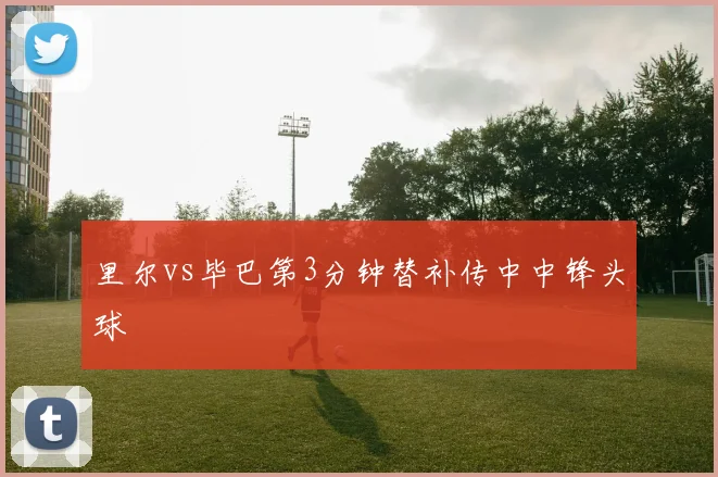 里尔vs毕巴第3分钟替补传中中锋头球