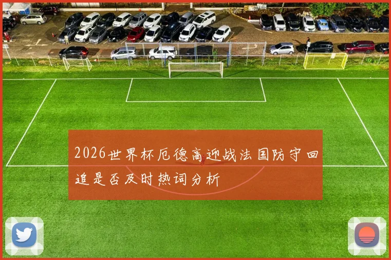 2026世界杯厄德高迎战法国防守回追是否及时热词分析