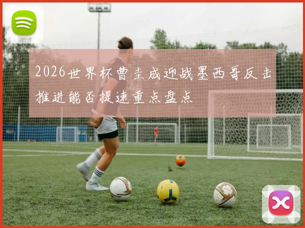 2026世界杯曹圭成迎战墨西哥反击推进能否提速重点盘点
