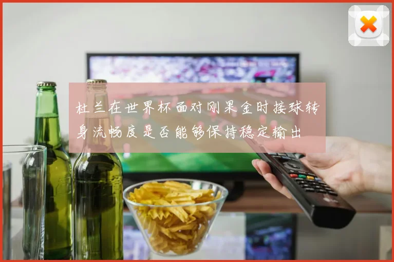 杜兰在世界杯面对刚果金时接球转身流畅度是否能够保持稳定输出