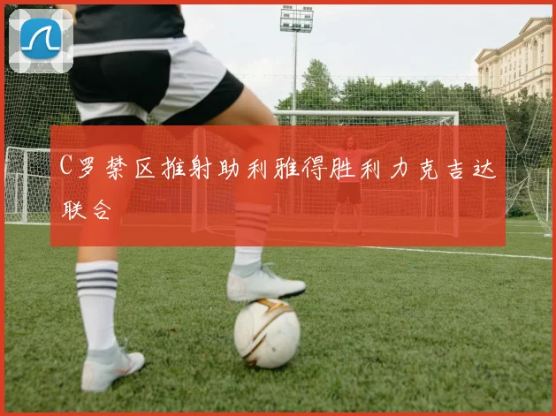 C罗禁区推射助利雅得胜利力克吉达联合