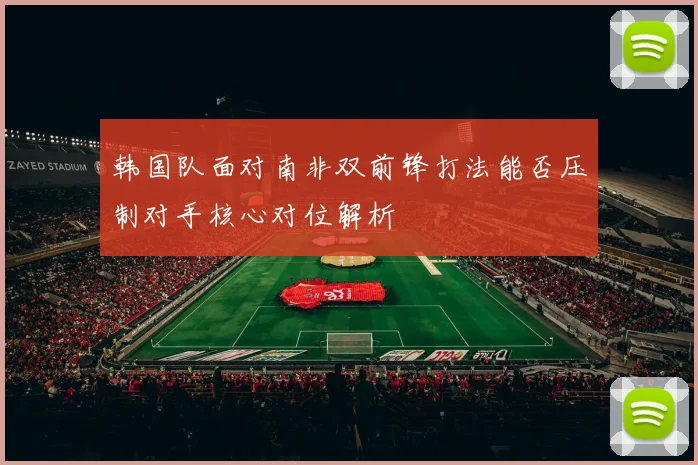 韩国队面对南非双前锋打法能否压制对手核心对位解析