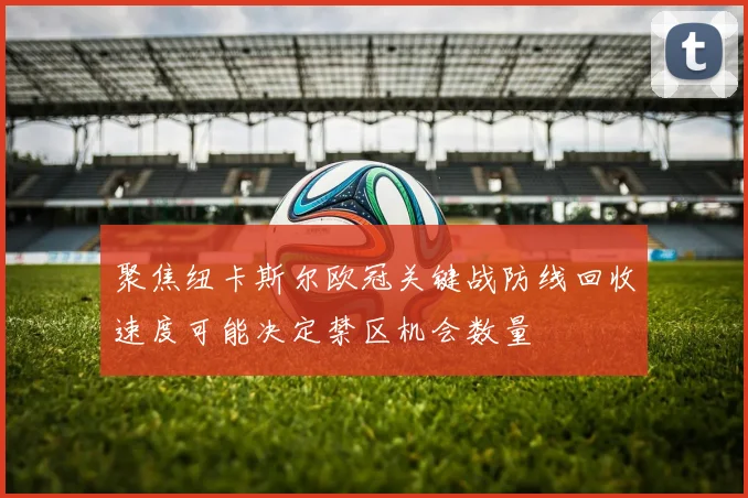 聚焦纽卡斯尔欧冠关键战防线回收速度可能决定禁区机会数量