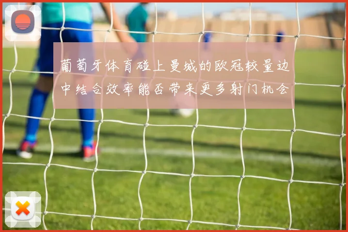 葡萄牙体育碰上曼城的欧冠较量边中结合效率能否带来更多射门机会