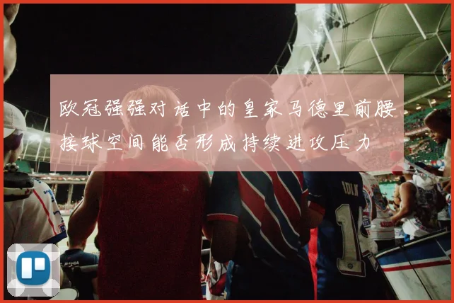 欧冠强强对话中的皇家马德里前腰接球空间能否形成持续进攻压力