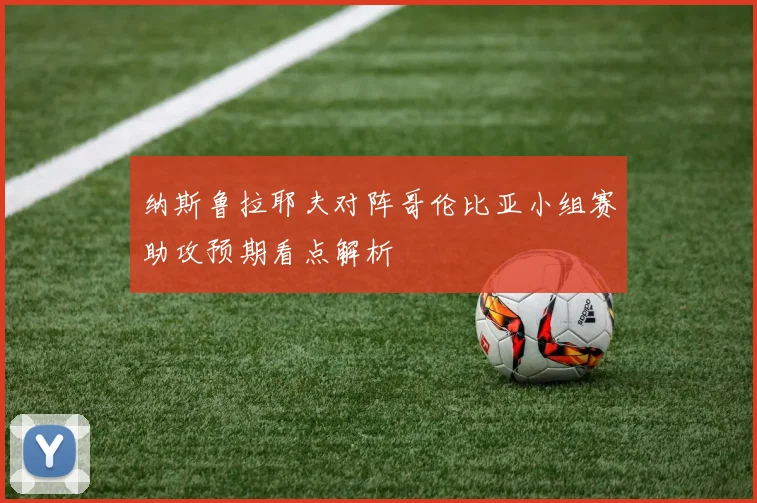 纳斯鲁拉耶夫对阵哥伦比亚小组赛助攻预期看点解析