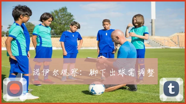 诺伊尔观察：脚下出球需调整