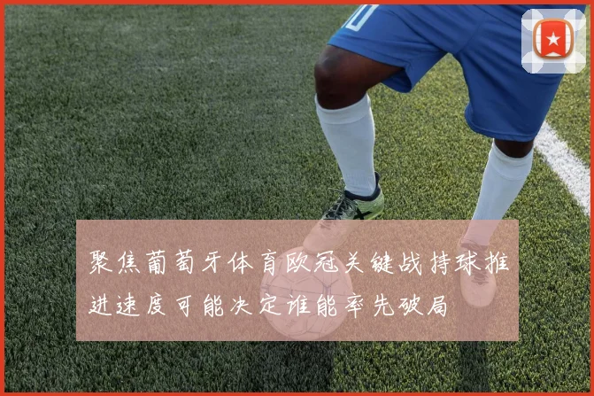 聚焦葡萄牙体育欧冠关键战持球推进速度可能决定谁能率先破局