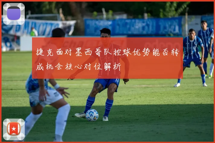 捷克面对墨西哥队控球优势能否转成机会核心对位解析