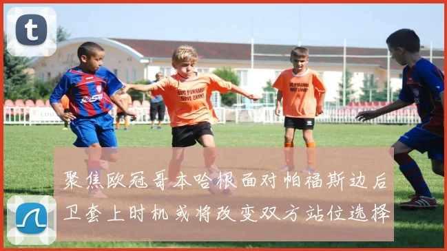 聚焦欧冠哥本哈根面对帕福斯边后卫套上时机或将改变双方站位选择
