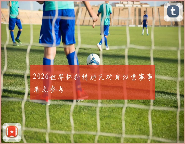 2026世界杯科特迪瓦对库拉索赛事看点参考