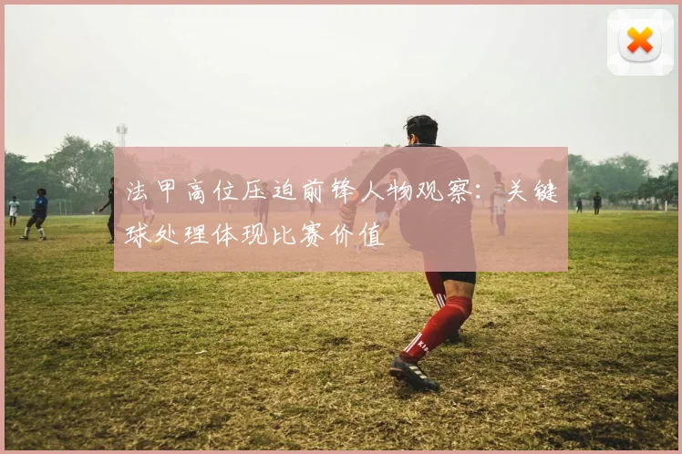 法甲高位压迫前锋人物观察：关键球处理体现比赛价值
