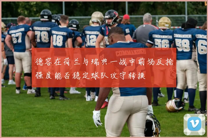 德容在荷兰与瑞典一战中前场反抢强度能否稳定球队攻守转换