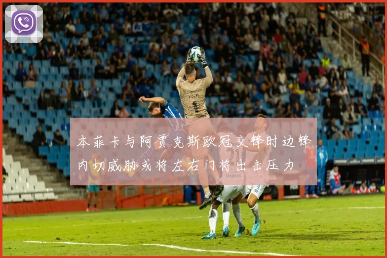 本菲卡与阿贾克斯欧冠交锋时边锋内切威胁或将左右门将出击压力