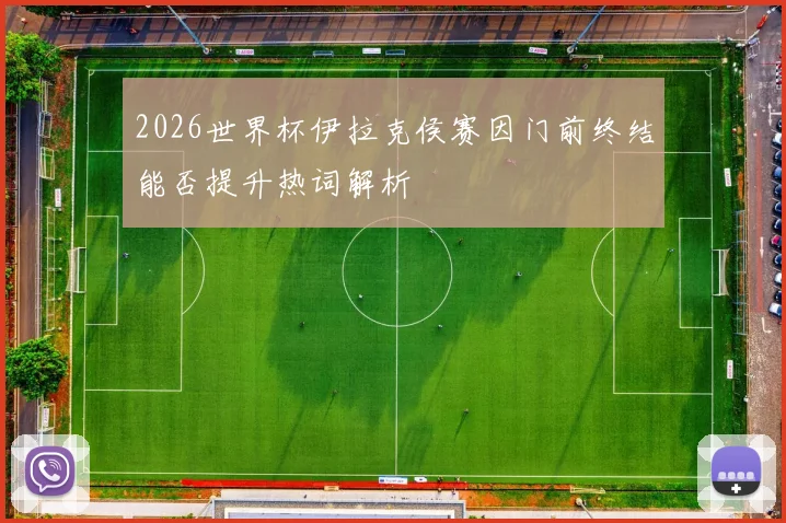 2026世界杯伊拉克侯赛因门前终结能否提升热词解析