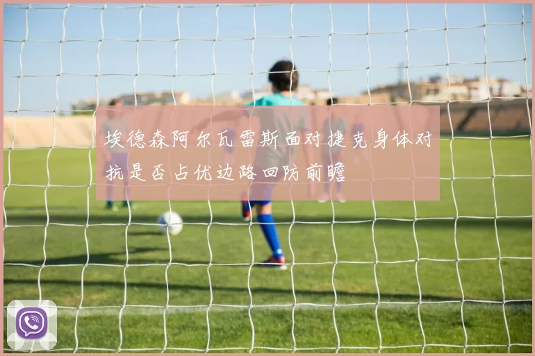 埃德森阿尔瓦雷斯面对捷克身体对抗是否占优边路回防前瞻