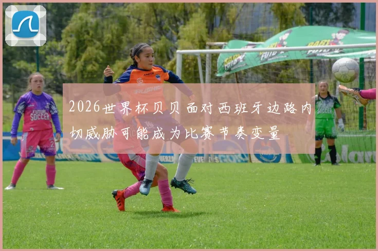 2026世界杯贝贝面对西班牙边路内切威胁可能成为比赛节奏变量