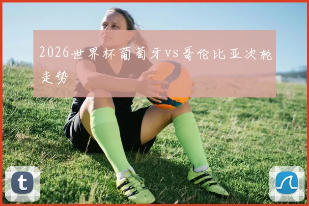 2026世界杯葡萄牙vs哥伦比亚次轮走势