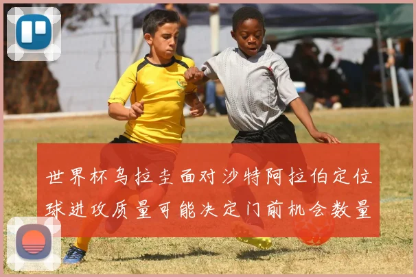 世界杯乌拉圭面对沙特阿拉伯定位球进攻质量可能决定门前机会数量