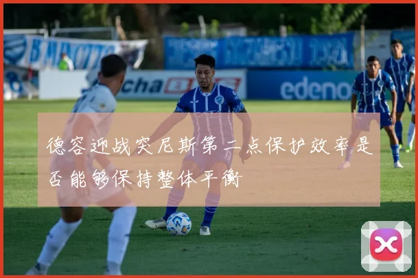 德容迎战突尼斯第二点保护效率是否能够保持整体平衡
