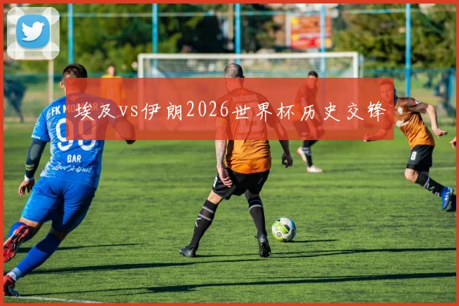埃及vs伊朗2026世界杯历史交锋