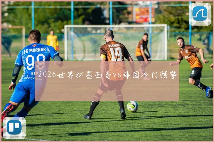 2026世界杯墨西哥vs韩国冷门预警