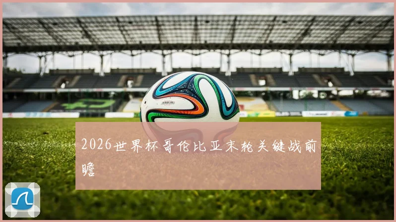 2026世界杯哥伦比亚末轮关键战前瞻