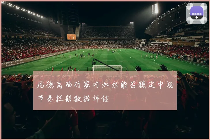 厄德高面对塞内加尔能否稳定中场节奏拦截数据评估