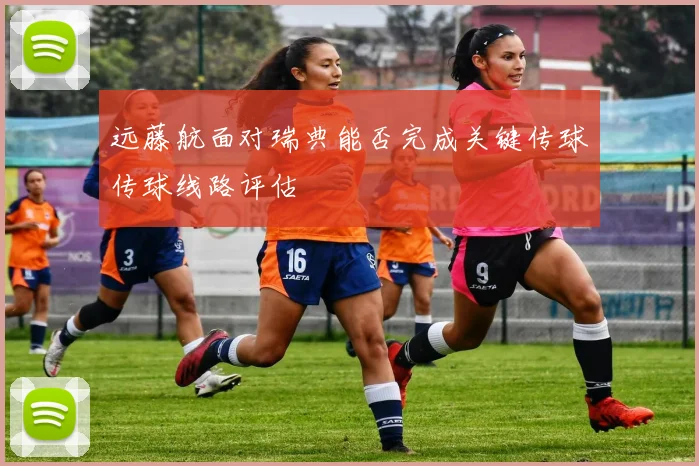远藤航面对瑞典能否完成关键传球传球线路评估