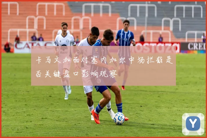 卡马文加面对塞内加尔中场拦截是否关键盘口影响观察