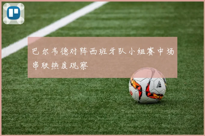 巴尔韦德对阵西班牙队小组赛中场串联热度观察