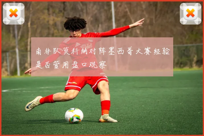 南非队莫科纳对阵墨西哥大赛经验是否管用盘口观察