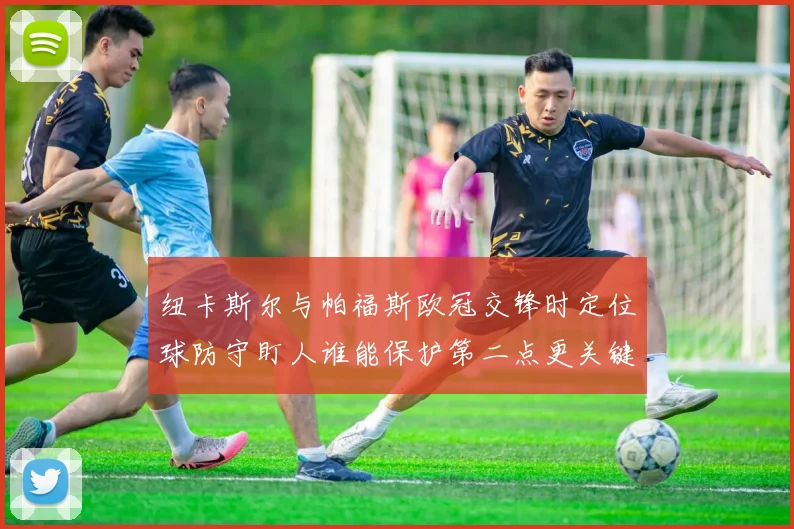 纽卡斯尔与帕福斯欧冠交锋时定位球防守盯人谁能保护第二点更关键