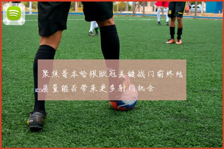 聚焦哥本哈根欧冠关键战门前终结质量能否带来更多射门机会