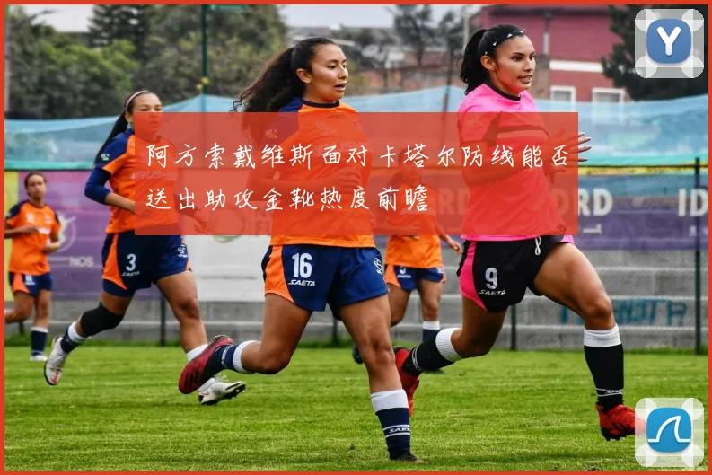 阿方索戴维斯面对卡塔尔防线能否送出助攻金靴热度前瞻