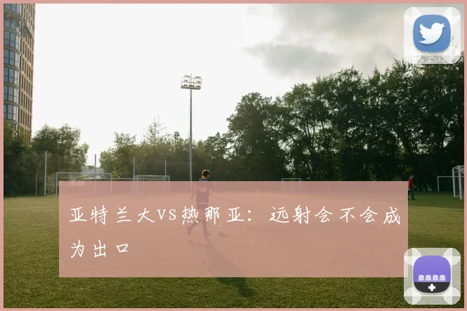 亚特兰大vs热那亚：远射会不会成为出口