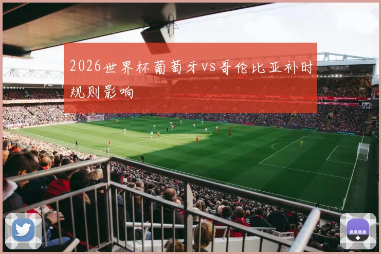 2026世界杯葡萄牙vs哥伦比亚补时规则影响