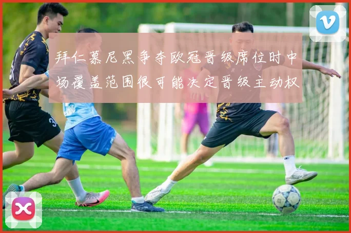 拜仁慕尼黑争夺欧冠晋级席位时中场覆盖范围很可能决定晋级主动权