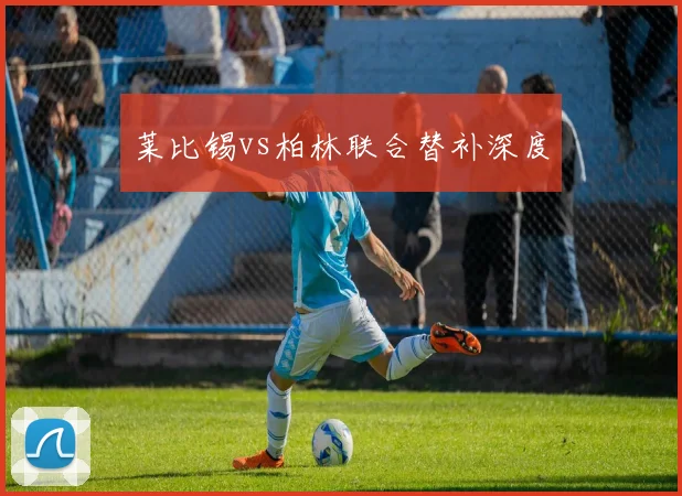 莱比锡vs柏林联合替补深度