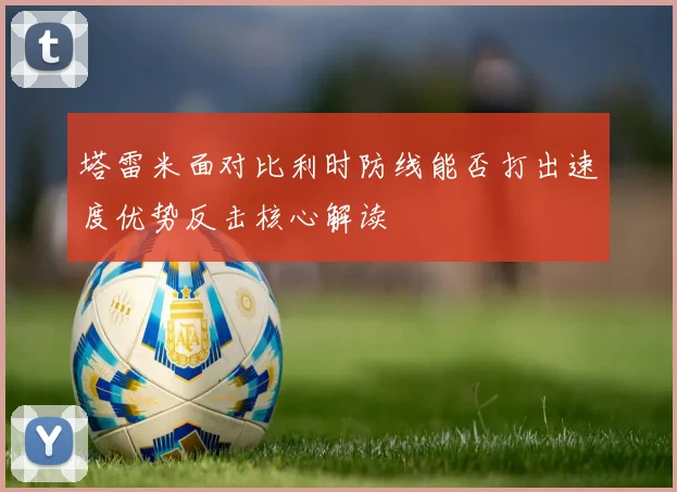 塔雷米面对比利时防线能否打出速度优势反击核心解读