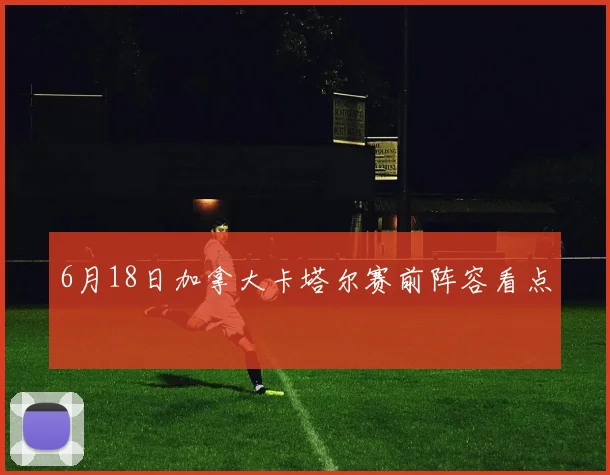 6月18日加拿大卡塔尔赛前阵容看点